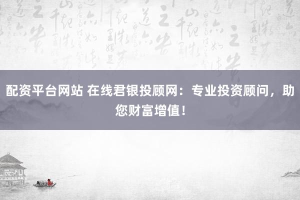 配资平台网站 在线君银投顾网：专业投资顾问，助您财富增值！