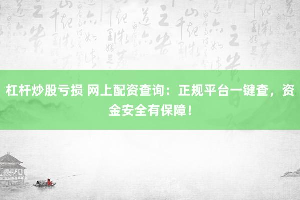 杠杆炒股亏损 网上配资查询：正规平台一键查，资金安全有保障！