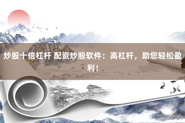 炒股十倍杠杆 配资炒股软件：高杠杆，助您轻松盈利！
