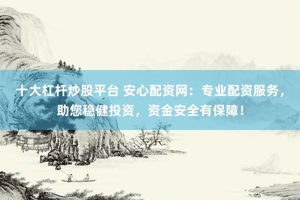 十大杠杆炒股平台 安心配资网:专业配资服务,助您稳健投资,资金安全有保障!