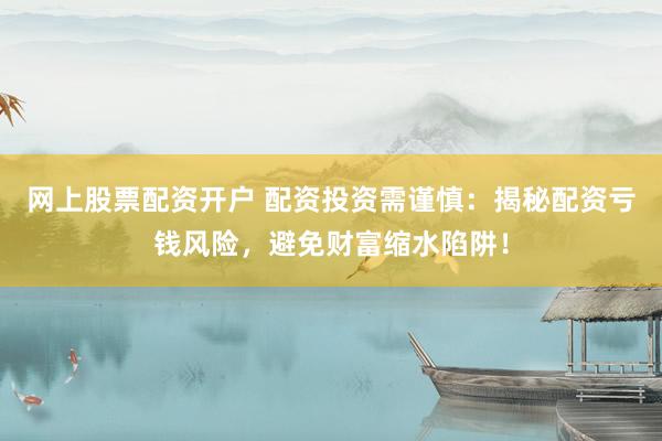 网上股票配资开户 配资投资需谨慎:揭秘配资亏钱风险,避免财富缩水陷阱!