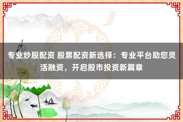 专业炒股配资 股票配资新选择：专业平台助您灵活融资，开启股市投资新篇章