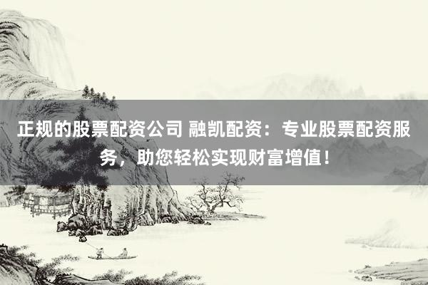 正规的股票配资公司 融凯配资：专业股票配资服务，助您轻松实现财富增值！