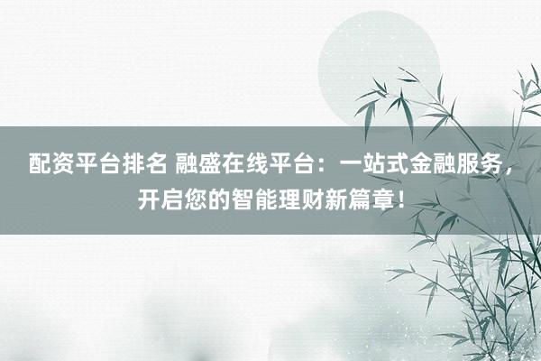 配资平台排名 融盛在线平台：一站式金融服务，开启您的智能理财新篇章！